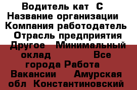 Водитель кат. С › Название организации ­ Компания-работодатель › Отрасль предприятия ­ Другое › Минимальный оклад ­ 27 000 - Все города Работа » Вакансии   . Амурская обл.,Константиновский р-н